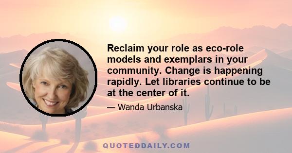 Reclaim your role as eco-role models and exemplars in your community. Change is happening rapidly. Let libraries continue to be at the center of it.