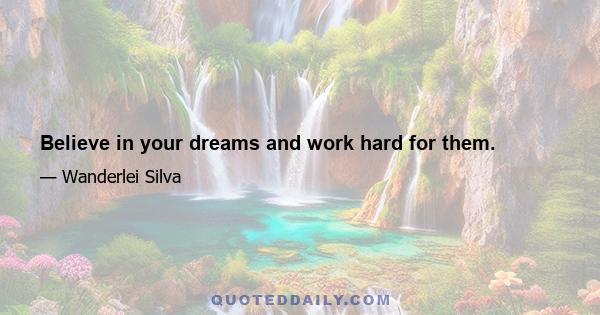 Believe in your dreams and work hard for them.