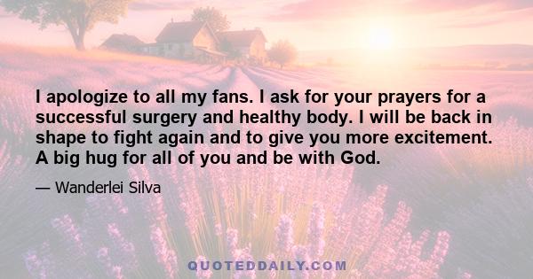 I apologize to all my fans. I ask for your prayers for a successful surgery and healthy body. I will be back in shape to fight again and to give you more excitement. A big hug for all of you and be with God.