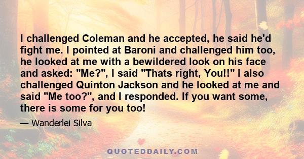 I challenged Coleman and he accepted, he said he'd fight me. I pointed at Baroni and challenged him too, he looked at me with a bewildered look on his face and asked: Me?, I said Thats right, You!! I also challenged