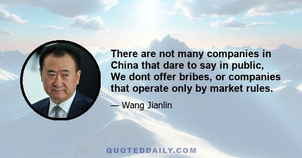 There are not many companies in China that dare to say in public, We dont offer bribes, or companies that operate only by market rules.