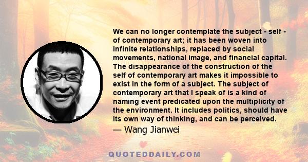 We can no longer contemplate the subject - self - of contemporary art; it has been woven into infinite relationships, replaced by social movements, national image, and financial capital. The disappearance of the