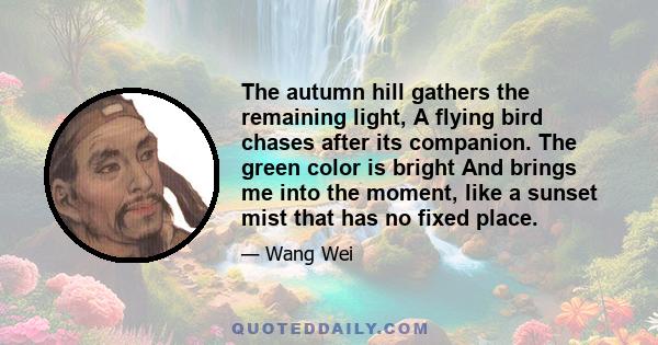 The autumn hill gathers the remaining light, A flying bird chases after its companion. The green color is bright And brings me into the moment, like a sunset mist that has no fixed place.