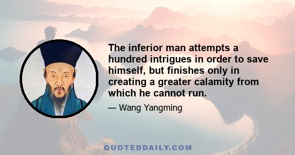 The inferior man attempts a hundred intrigues in order to save himself, but finishes only in creating a greater calamity from which he cannot run.