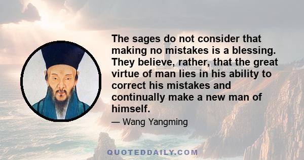 The sages do not consider that making no mistakes is a blessing. They believe, rather, that the great virtue of man lies in his ability to correct his mistakes and continually make a new man of himself.