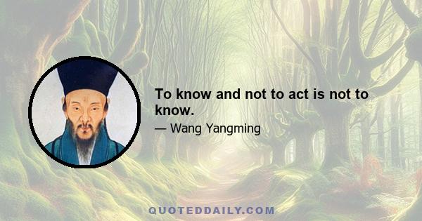 To know and not to act is not to know.