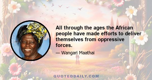 All through the ages the African people have made efforts to deliver themselves from oppressive forces.