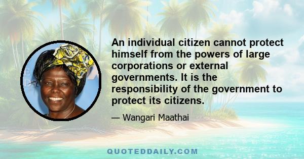 An individual citizen cannot protect himself from the powers of large corporations or external governments. It is the responsibility of the government to protect its citizens.