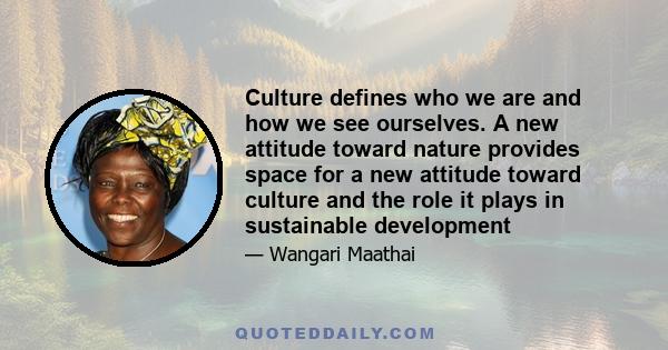 Culture defines who we are and how we see ourselves. A new attitude toward nature provides space for a new attitude toward culture and the role it plays in sustainable development