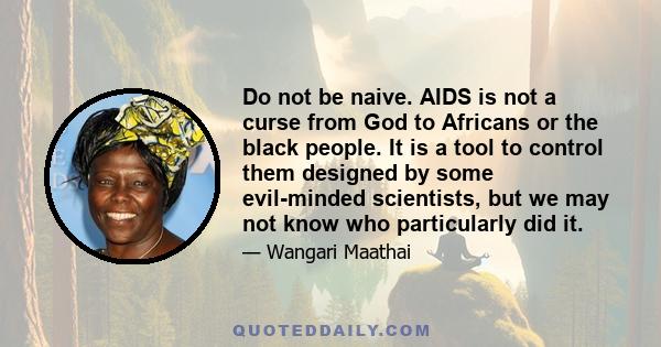 Do not be naive. AIDS is not a curse from God to Africans or the black people. It is a tool to control them designed by some evil-minded scientists, but we may not know who particularly did it.