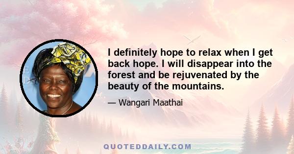 I definitely hope to relax when I get back hope. I will disappear into the forest and be rejuvenated by the beauty of the mountains.