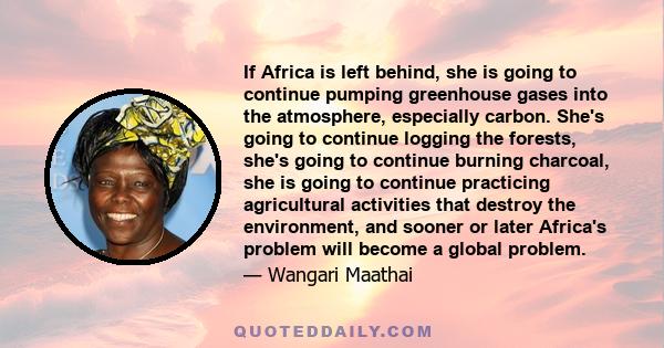 If Africa is left behind, she is going to continue pumping greenhouse gases into the atmosphere, especially carbon. She's going to continue logging the forests, she's going to continue burning charcoal, she is going to