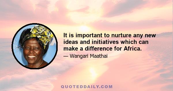 It is important to nurture any new ideas and initiatives which can make a difference for Africa.