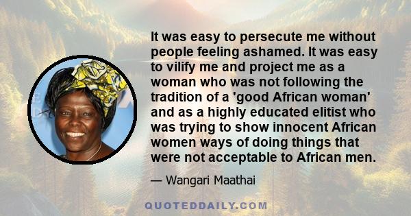 It was easy to persecute me without people feeling ashamed. It was easy to vilify me and project me as a woman who was not following the tradition of a 'good African woman' and as a highly educated elitist who was