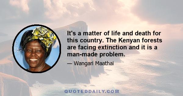 It's a matter of life and death for this country. The Kenyan forests are facing extinction and it is a man-made problem.