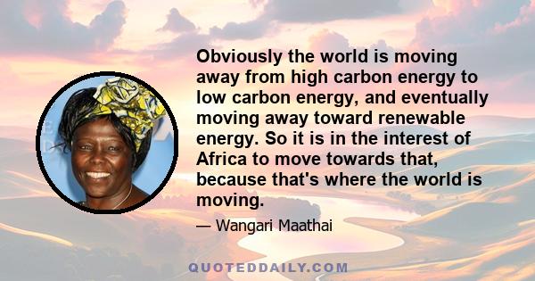 Obviously the world is moving away from high carbon energy to low carbon energy, and eventually moving away toward renewable energy. So it is in the interest of Africa to move towards that, because that's where the