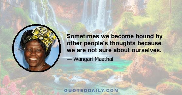 Sometimes we become bound by other people's thoughts because we are not sure about ourselves.