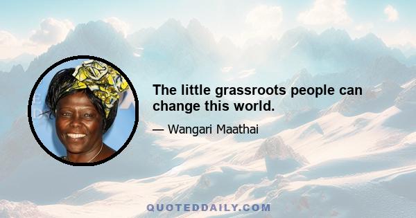 The little grassroots people can change this world.