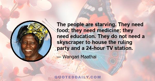 The people are starving. They need food; they need medicine; they need education. They do not need a skyscraper to house the ruling party and a 24-hour TV station.