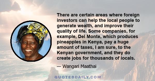 There are certain areas where foreign investors can help the local people to generate wealth, and improve their quality of life. Some companies, for example, Del Monte, which produces pineapples in Kenya, pay a huge