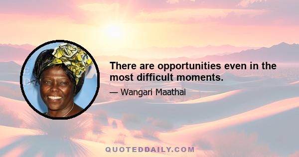 There are opportunities even in the most difficult moments.