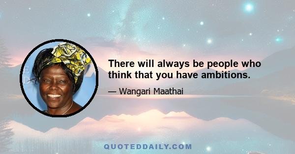 There will always be people who think that you have ambitions.