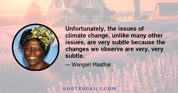 Unfortunately, the issues of climate change, unlike many other issues, are very subtle because the changes we observe are very, very subtle.