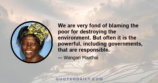 We are very fond of blaming the poor for destroying the environment. But often it is the powerful, including governments, that are responsible.