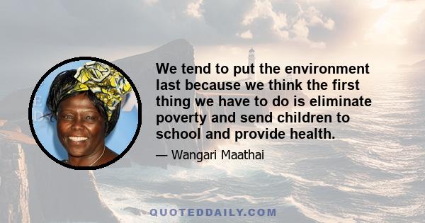 We tend to put the environment last because we think the first thing we have to do is eliminate poverty and send children to school and provide health.