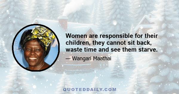 Women are responsible for their children, they cannot sit back, waste time and see them starve.