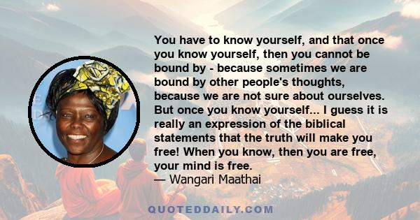 You have to know yourself, and that once you know yourself, then you cannot be bound by - because sometimes we are bound by other people's thoughts, because we are not sure about ourselves. But once you know yourself... 