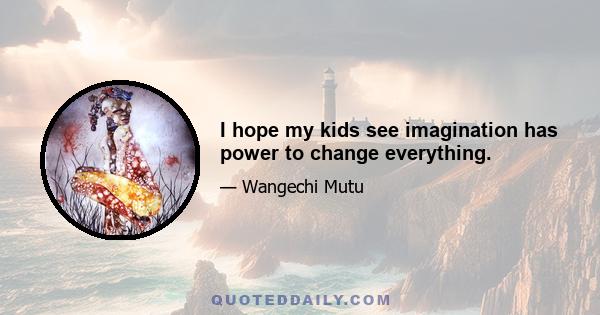 I hope my kids see imagination has power to change everything.