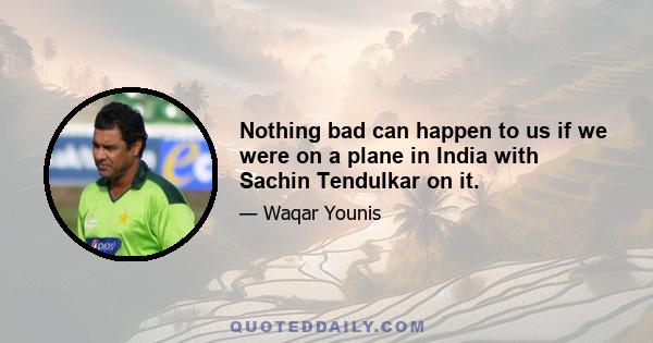 Nothing bad can happen to us if we were on a plane in India with Sachin Tendulkar on it.