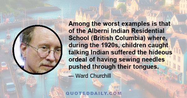 Among the worst examples is that of the Alberni Indian Residential School (British Columbia) where, during the 1920s, children caught talking Indian suffered the hideous ordeal of having sewing needles pushed through