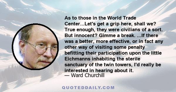 As to those in the World Trade Center...Let's get a grip here, shall we? True enough, they were civilians of a sort. But innocent? Gimme a break. ...If there was a better, more effective, or in fact any other way of