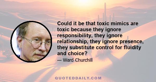 Could it be that toxic mimics are toxic because they ignore responsibility, they ignore relationship, they ignore presence, they substitute control for fluidity and choice?