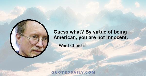 Guess what? By virtue of being American, you are not innocent.