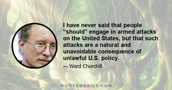 I have never said that people “should” engage in armed attacks on the United States, but that such attacks are a natural and unavoidable consequence of unlawful U.S. policy.