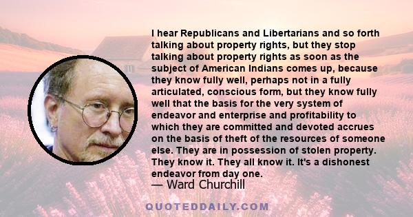 I hear Republicans and Libertarians and so forth talking about property rights, but they stop talking about property rights as soon as the subject of American Indians comes up, because they know fully well, perhaps not