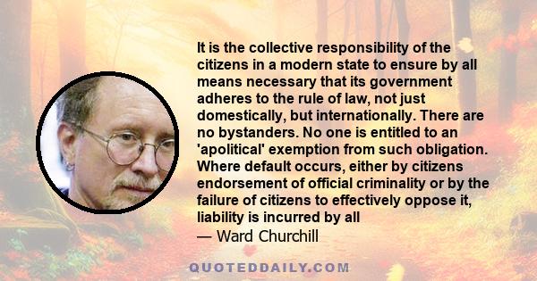 It is the collective responsibility of the citizens in a modern state to ensure by all means necessary that its government adheres to the rule of law, not just domestically, but internationally. There are no bystanders. 