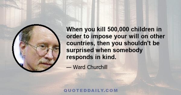 When you kill 500,000 children in order to impose your will on other countries, then you shouldn't be surprised when somebody responds in kind.