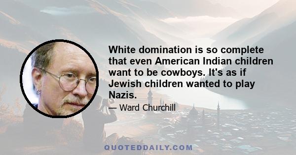 White domination is so complete that even American Indian children want to be cowboys. It's as if Jewish children wanted to play Nazis.