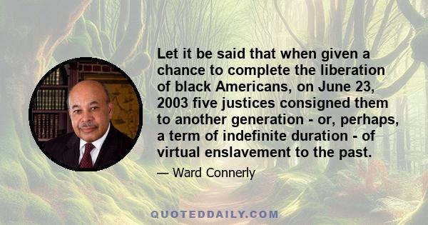 Let it be said that when given a chance to complete the liberation of black Americans, on June 23, 2003 five justices consigned them to another generation - or, perhaps, a term of indefinite duration - of virtual