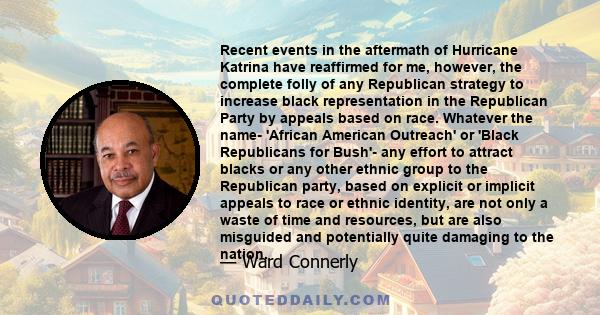 Recent events in the aftermath of Hurricane Katrina have reaffirmed for me, however, the complete folly of any Republican strategy to increase black representation in the Republican Party by appeals based on race.