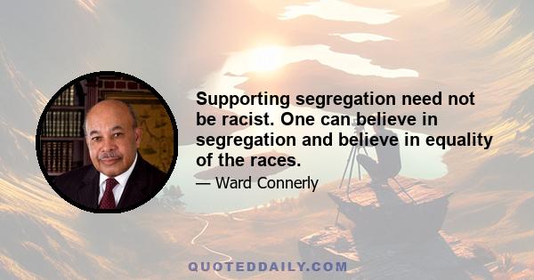 Supporting segregation need not be racist. One can believe in segregation and believe in equality of the races.