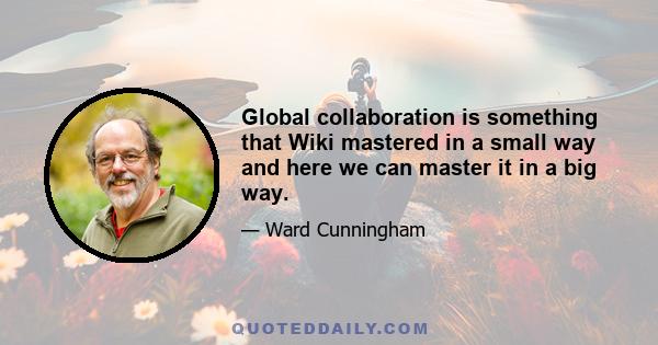 Global collaboration is something that Wiki mastered in a small way and here we can master it in a big way.