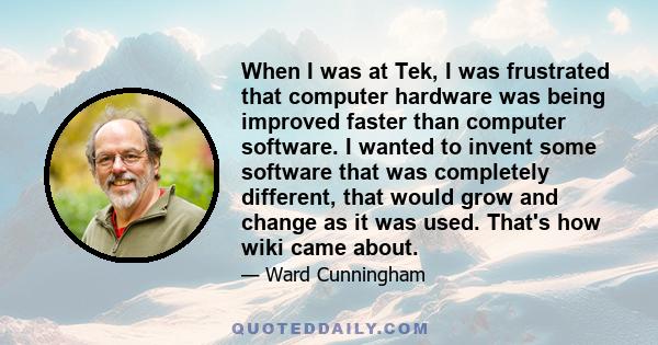 When I was at Tek, I was frustrated that computer hardware was being improved faster than computer software. I wanted to invent some software that was completely different, that would grow and change as it was used.