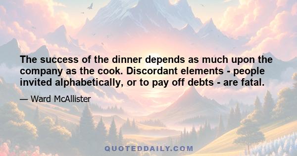 The success of the dinner depends as much upon the company as the cook. Discordant elements - people invited alphabetically, or to pay off debts - are fatal.