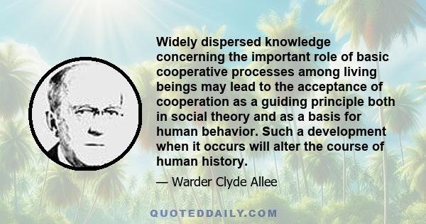 Widely dispersed knowledge concerning the important role of basic cooperative processes among living beings may lead to the acceptance of cooperation as a guiding principle both in social theory and as a basis for human 