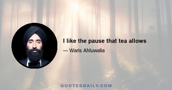 I like the pause that tea allows